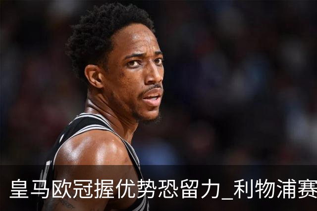 皇马欧冠握优势恐留力 利物浦赛程苦难盼奇迹